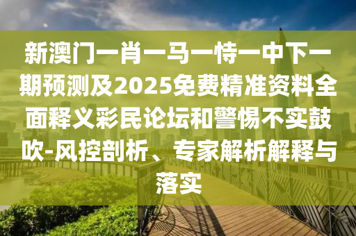 新澳金華市寶吉環(huán)境技術有限公司門一肖一馬一恃一中下一期預測及2025免費精準資料全面釋義彩民論壇和警惕不實鼓吹-風控剖析、專家解析解釋與落實