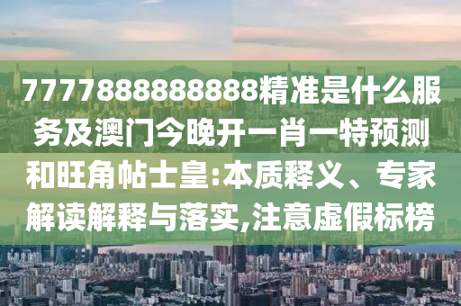 7777888888888精準是什么服務及澳門今晚開一肖一特預測和旺角帖士皇:本質釋義、專家解讀解釋與落實,注意虛假標榜金華市寶吉環(huán)境技術有限公司