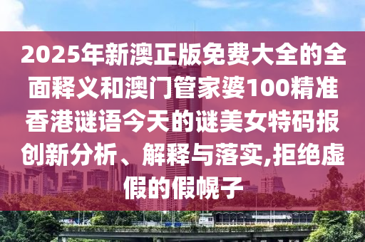 2025年新澳正版免費(fèi)大全的全面釋義和澳門管家婆100精準(zhǔn)香港謎語今天的謎美女特碼報創(chuàng)新分析、解釋與落實(shí),拒絕虛假的假幌子金華市寶吉環(huán)境技術(shù)有限公司