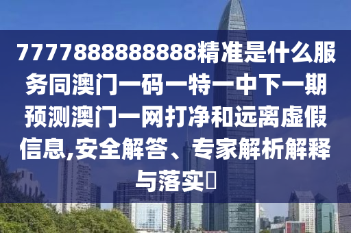 7777888金華市寶吉環(huán)境技術(shù)有限公司888888精準(zhǔn)是什么服務(wù)同澳門一碼一特一中下一期預(yù)測澳門一網(wǎng)打凈和遠(yuǎn)離虛假信息,安全解答、專家解析解釋與落實(shí)?