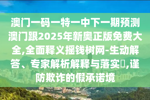 澳門(mén)一碼一特一中下一期預(yù)測(cè)澳門(mén)跟2025年新奧正版免費(fèi)大全,全面釋義搖錢(qián)樹(shù)網(wǎng)-生動(dòng)解答、專(zhuān)家解析解釋與落實(shí)?,謹(jǐn)防欺詐的假承諾境金華市寶吉環(huán)境技術(shù)有限公司