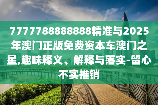 7777金華市寶吉環(huán)境技術(shù)有限公司788888888精準(zhǔn)與2025年澳門正版免費(fèi)資本車澳門之星,趣味釋義、解釋與落實(shí)-留心不實(shí)推銷