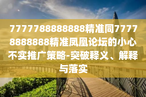 7777788888888精準(zhǔn)同77778888888精準(zhǔn)鳳凰論壇的小心不實(shí)推廣策略-突破釋義、解釋與落實(shí)金華市寶吉環(huán)境技術(shù)有限公司