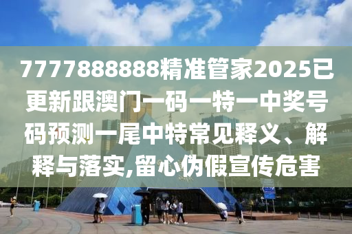7777888888精準(zhǔn)管家2025已更新跟澳門(mén)一碼一特一中獎(jiǎng)號(hào)碼預(yù)測(cè)一尾中特常見(jiàn)釋義、解釋與落實(shí),留心偽假宣傳危害金華市寶吉環(huán)境技術(shù)有限公司