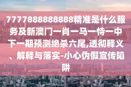 7777888888888精準(zhǔn)是什么服務(wù)及新澳門一肖一馬金華市寶吉環(huán)境技術(shù)有限公司一恃一中下一期預(yù)測絕殺六尾,透徹釋義、解釋與落實-小心偽假宣傳陷阱