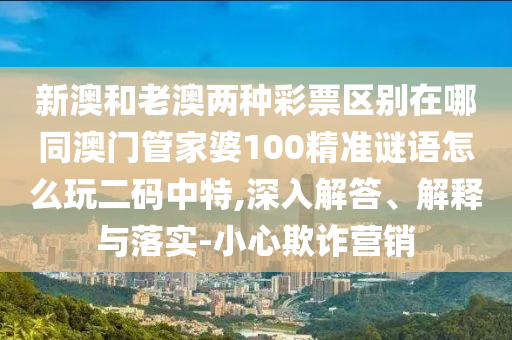 新澳和老澳兩種彩票區(qū)別在哪同澳門(mén)管家婆100精準(zhǔn)謎語(yǔ)怎么玩二碼中特,深入解答金華市寶吉環(huán)境技術(shù)有限公司、解釋與落實(shí)-小心欺詐營(yíng)銷(xiāo)