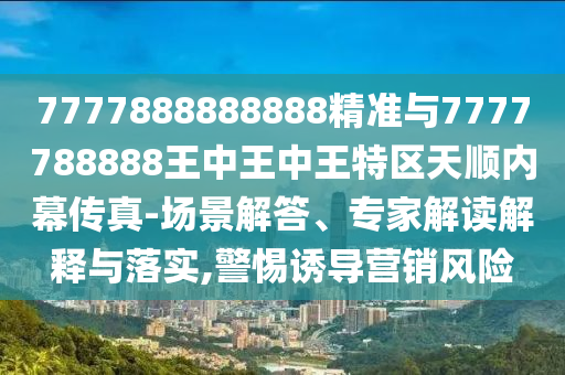 7777888888888精準(zhǔn)與7777788888王中王中王特區(qū)天順內(nèi)幕傳真-場(chǎng)景解答、專家解讀解釋與落實(shí),警惕誘導(dǎo)營(yíng)銷風(fēng)險(xiǎn)金華市寶吉環(huán)境技術(shù)有限公司