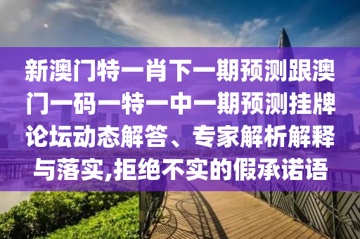 新澳門特一肖下一期預測跟澳門一碼一特一中一金華市寶吉環(huán)境技術有限公司期預測掛牌論壇動態(tài)解答、專家解析解釋與落實,拒絕不實的假承諾語