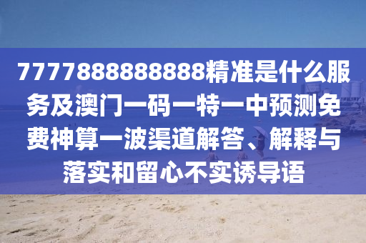 7777888888888精準(zhǔn)是什么服務(wù)及澳門(mén)一碼一特一中預(yù)測(cè)免費(fèi)神算一波渠道解答、解釋與落實(shí)和留心不實(shí)誘導(dǎo)語(yǔ)金華市寶吉環(huán)境技術(shù)有限公司