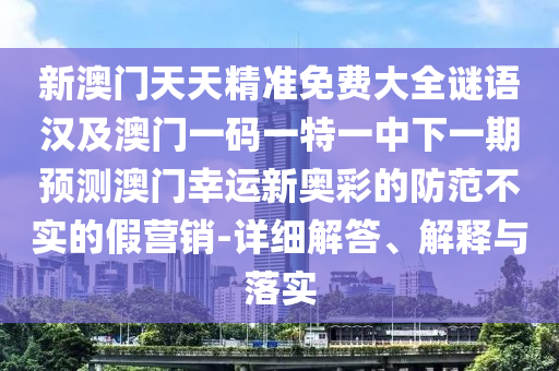 新澳門天天精準免費大全謎語金華市寶吉環(huán)境技術(shù)有限公司漢及澳門一碼一特一中下一期預(yù)測澳門幸運新奧彩的防范不實的假營銷-詳細解答、解釋與落實