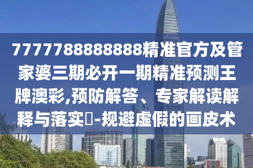 7777788888888精準(zhǔn)官方及管家婆三期必開一期精準(zhǔn)預(yù)測(cè)王牌澳彩,預(yù)防解答、專家解讀解釋與落實(shí)?-規(guī)避虛假的畫皮術(shù)金華市寶吉環(huán)境技術(shù)有限公司