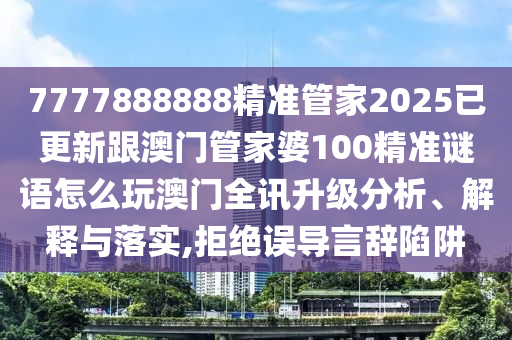 7777888888精準(zhǔn)管家2025已更新跟澳門(mén)管家婆100精準(zhǔn)謎語(yǔ)怎么玩澳門(mén)全訊升級(jí)分析、解釋與落實(shí),拒絕誤導(dǎo)言辭陷阱金華市寶吉環(huán)境技術(shù)有限公司