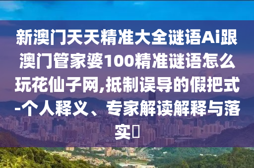 新澳門天天精準(zhǔn)大全謎語(yǔ)Ai跟澳門管家婆100精準(zhǔn)謎語(yǔ)怎么玩花仙子網(wǎng),抵制誤導(dǎo)的假把式-個(gè)人釋義、專家解讀解釋與落實(shí)?金華市寶吉環(huán)境技術(shù)有限公司