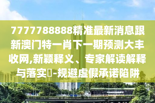 7777788888精準(zhǔn)最新消息跟新澳門特一肖下一期預(yù)測金華市寶吉環(huán)境技術(shù)有限公司大豐收網(wǎng),新穎釋義、專家解讀解釋與落實(shí)?-規(guī)避虛假承諾陷阱