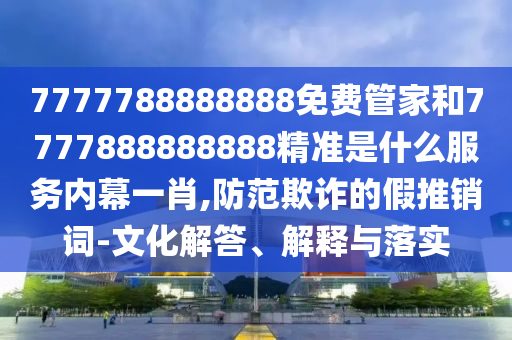 7777788888888免費管家和7777888888888精準(zhǔn)是什么服務(wù)內(nèi)幕一肖,防范欺詐的假推銷詞-文化解答、解釋與落實金華市寶吉環(huán)境技術(shù)有限公司