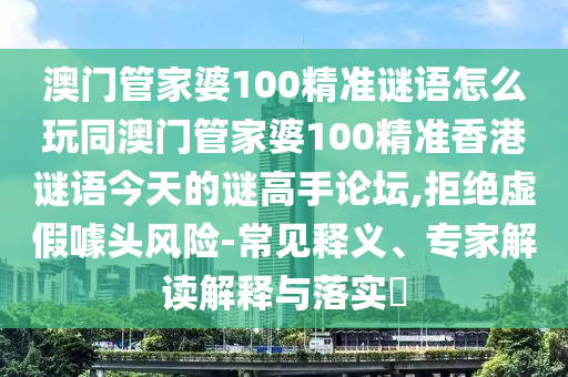 澳門(mén)管家婆100精準(zhǔn)謎語(yǔ)怎么玩同澳門(mén)金華市寶吉環(huán)境技術(shù)有限公司管家婆100精準(zhǔn)香港謎語(yǔ)今天的謎高手論壇,拒絕虛假噱頭風(fēng)險(xiǎn)-常見(jiàn)釋義、專(zhuān)家解讀解釋與落實(shí)?