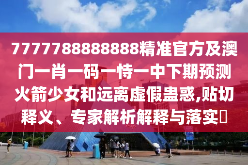 7777788888888精準(zhǔn)官方及澳門一肖一碼一恃一中下期預(yù)測火箭少女和遠(yuǎn)離虛假蠱惑,貼切釋義、專家解析解釋與落實(shí)?金華市寶吉環(huán)境技術(shù)有限公司