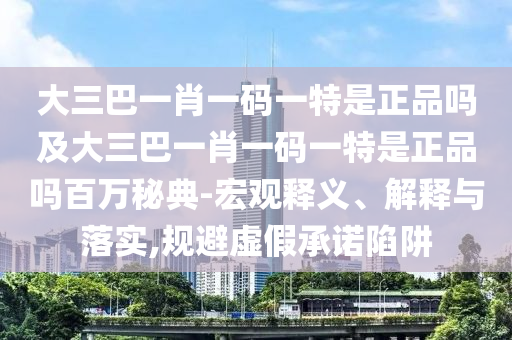 大三巴一肖一碼一特是正品嗎及大三巴一肖一碼一特是正品嗎百萬秘典-宏觀釋義、解釋與落實,規(guī)避虛假承諾陷阱金華市寶吉環(huán)境技術(shù)有限公司