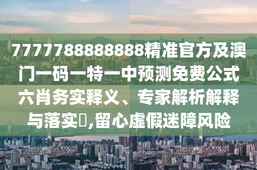 7777788888888精準(zhǔn)官方及澳門一碼一特一中預(yù)測(cè)免費(fèi)公式六肖務(wù)實(shí)釋義、專家解析解釋與落金華市寶吉環(huán)境技術(shù)有限公司實(shí)?,留心虛假迷障風(fēng)險(xiǎn)