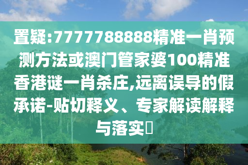 金華市寶吉環(huán)境技術(shù)有限公司置疑:7777788888精準(zhǔn)一肖預(yù)測方法或澳門管家婆100精準(zhǔn)香港謎一肖殺莊,遠(yuǎn)離誤導(dǎo)的假承諾-貼切釋義、專家解讀解釋與落實(shí)?