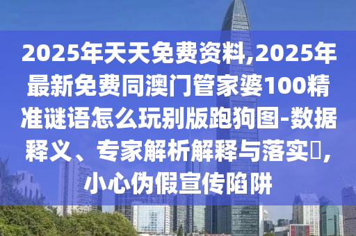 2025年天天免費資料,2025年最新免費同澳門管家婆100精準(zhǔn)謎語怎么玩別版跑狗圖金華市寶吉環(huán)境技術(shù)有限公司-數(shù)據(jù)釋義、專家解析解釋與落實?,小心偽假宣傳陷阱