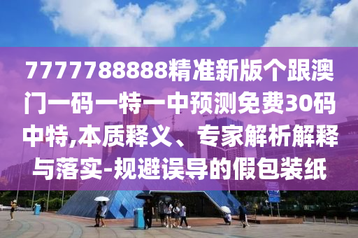 7777788888精準(zhǔn)新版?zhèn)€跟澳門一碼一特一中預(yù)測(cè)免費(fèi)30碼中特,本質(zhì)釋義、專家解析解釋與落實(shí)-規(guī)避誤導(dǎo)的假包裝紙金華市寶吉環(huán)境技術(shù)有限公司