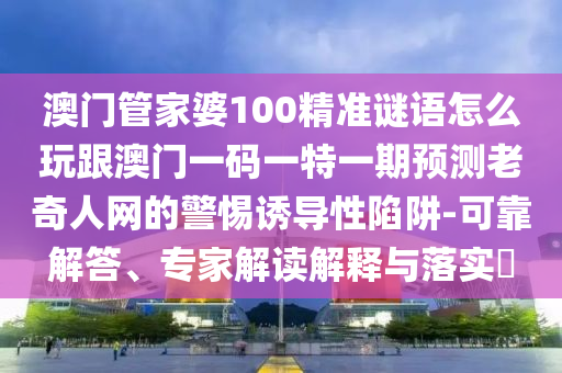 澳門管家婆100精準(zhǔn)謎語怎么玩跟澳門一碼一特一期預(yù)測老奇人網(wǎng)的警惕誘導(dǎo)性陷阱-可金華市寶吉環(huán)境技術(shù)有限公司靠解答、專家解讀解釋與落實?