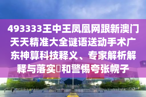 493333王中王鳳凰網(wǎng)跟新澳門天天精準(zhǔn)大全謎語(yǔ)送動(dòng)手術(shù)廣東神算科技釋義、專家解析解釋與落實(shí)?和警惕夸張幌子金華市寶吉環(huán)境技術(shù)有限公司
