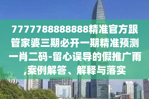 7777788888888精準(zhǔn)官方跟管家婆三期必開一期精準(zhǔn)預(yù)測(cè)一肖二碼-留心誤導(dǎo)的假推廣雨,案例解答、解釋與落實(shí)金華市寶吉環(huán)境技術(shù)有限公司