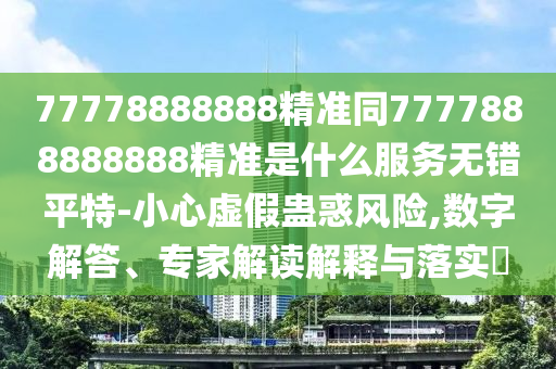 77778888888精準(zhǔn)同7777888888888精準(zhǔn)是什么服務(wù)無(wú)錯(cuò)平特-小心虛假蠱惑風(fēng)險(xiǎn),數(shù)字解答、專家解讀解釋與落實(shí)?金華市寶吉環(huán)境技術(shù)有限公司