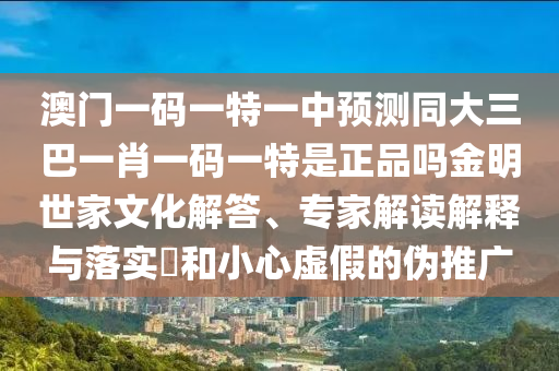 澳門一碼一特一中預測同大三巴一肖一碼一特是正品嗎金明世家文化解答、專家解讀解釋與落實?和小心虛假的偽推廣金華市寶吉環(huán)境技術(shù)有限公司