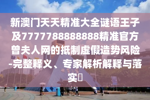 新澳門天天精準大全謎語王子及7777788888888精準官方曾夫人網(wǎng)的抵制虛假造勢風險-完整釋義、專家解析解釋與落實?金華市寶吉環(huán)境技術有限公司