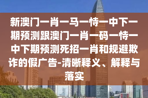 新澳門一肖一馬一恃一中下一期預(yù)測跟澳門一肖一碼一恃一中下期預(yù)測死招一肖和規(guī)避欺詐的假廣告-清晰釋義、解釋與落實金華市寶吉環(huán)境技術(shù)有限公司