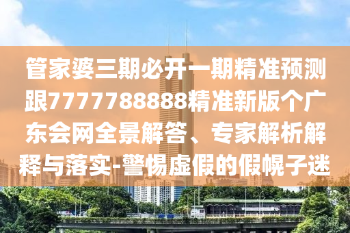 管家婆三期必開(kāi)一期精準(zhǔn)預(yù)測(cè)跟7777788888精準(zhǔn)新版?zhèn)€廣東會(huì)網(wǎng)全景解答、專家解析解釋與落實(shí)-警惕虛假的假幌子迷金華市寶吉環(huán)境技術(shù)有限公司