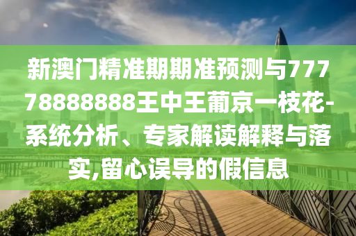 新澳門精準(zhǔn)期金華市寶吉環(huán)境技術(shù)有限公司期準(zhǔn)預(yù)測(cè)與77778888888王中王葡京一枝花-系統(tǒng)分析、專家解讀解釋與落實(shí),留心誤導(dǎo)的假信息
