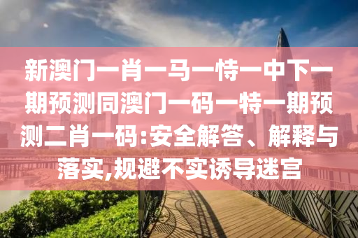 新澳門一肖一馬一恃一中下一期預(yù)測同澳門一碼一特一期預(yù)測金華市寶吉環(huán)境技術(shù)有限公司二肖一碼:安全解答、解釋與落實,規(guī)避不實誘導(dǎo)迷宮