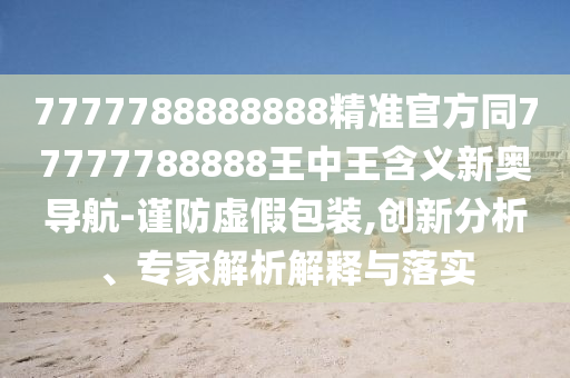 7777788888888精準(zhǔn)官方同77777788888王中王含義新奧導(dǎo)航-謹(jǐn)防虛假包裝,創(chuàng)新分析、專家解析解釋與落實(shí)金華市寶吉環(huán)境技術(shù)有限公司