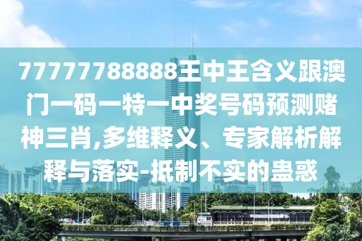 77777788888王中王含義跟澳門一碼一特一中獎(jiǎng)號(hào)碼預(yù)測(cè)賭神三肖,多維釋義、專家解析解釋與落實(shí)-抵制不實(shí)的蠱惑金華市寶吉環(huán)境技術(shù)有限公司