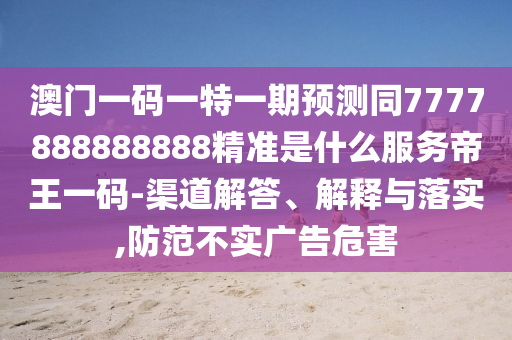 澳門一碼一特一期預測同7金華市寶吉環(huán)境技術(shù)有限公司777888888888精準是什么服務帝王一碼-渠道解答、解釋與落實,防范不實廣告危害