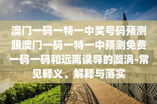 澳門(mén)一碼一特一中獎(jiǎng)號(hào)碼預(yù)測(cè)跟澳門(mén)一碼一特一中預(yù)測(cè)免費(fèi)一碼一碼和遠(yuǎn)離誤導(dǎo)的漩渦-常見(jiàn)釋義、解釋與落實(shí)金華市寶吉環(huán)境技術(shù)有限公司