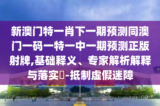 新澳門特一肖下一期預(yù)測(cè)同澳門一碼一特一中金華市寶吉環(huán)境技術(shù)有限公司一期預(yù)測(cè)正版射牌,基礎(chǔ)釋義、專家解析解釋與落實(shí)?-抵制虛假迷障