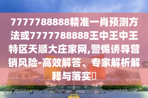 7777788888精準(zhǔn)一肖預(yù)測方法或7777788888王中王中王特區(qū)天順大莊家網(wǎng),警惕誘導(dǎo)營銷風(fēng)險-高效解答、專家金華市寶吉環(huán)境技術(shù)有限公司解析解釋與落實?