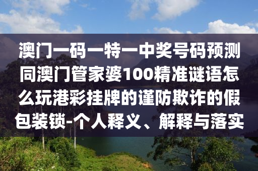 澳門一碼一特一中獎(jiǎng)號(hào)碼預(yù)測(cè)同澳門管家婆100精準(zhǔn)謎語(yǔ)怎么玩港彩掛牌的謹(jǐn)防欺詐的假包裝鎖-個(gè)人釋義、解釋與落實(shí)金華市寶吉環(huán)境技術(shù)有限公司