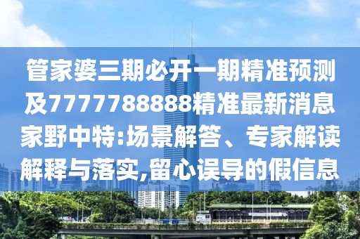管家婆三期必開一期精準(zhǔn)預(yù)測及7777788888精準(zhǔn)最新消息家野中特:場景解答、專家解讀解釋與落實(shí),留心誤導(dǎo)的假信息金華市寶吉環(huán)境技術(shù)有限公司
