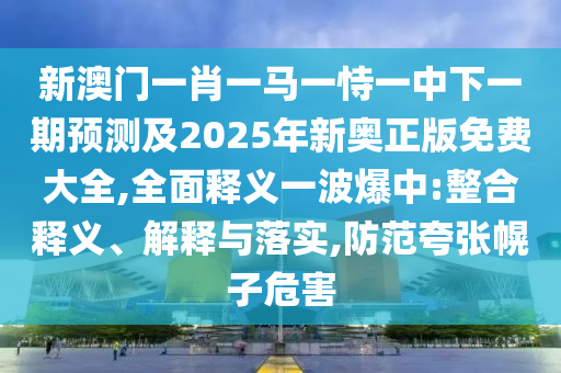新澳門一肖一馬一恃一中下一期預(yù)測及2025年新奧正版免費大全,全面釋義一波爆中:整合釋義、解釋與落實,防范夸張幌子危害金華市寶吉環(huán)境技術(shù)有限公司