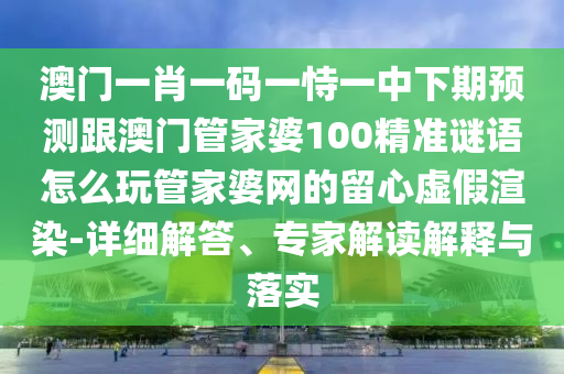 澳門一肖一碼一恃金華市寶吉環(huán)境技術(shù)有限公司一中下期預(yù)測跟澳門管家婆100精準(zhǔn)謎語怎么玩管家婆網(wǎng)的留心虛假渲染-詳細(xì)解答、專家解讀解釋與落實(shí)