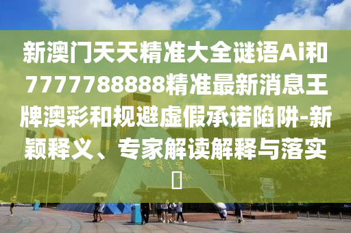 新澳門(mén)天天精準(zhǔn)大全謎語(yǔ)Ai和7777788888精準(zhǔn)最新消息王牌澳彩和規(guī)避虛假承諾陷阱-新穎釋義、專(zhuān)家解讀解釋與落實(shí)?金華市寶吉環(huán)境技術(shù)有限公司