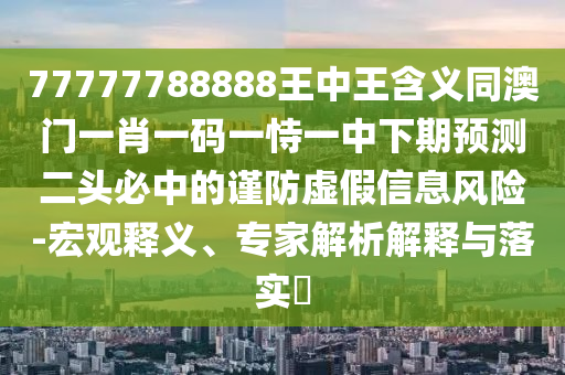 77777788888王中王含義同澳門一肖一碼一恃一中下期預(yù)測二頭必中的謹(jǐn)防虛假信息風(fēng)險-宏觀釋義、專家解析解釋與落實(shí)?金華市寶吉環(huán)境技術(shù)有限公司