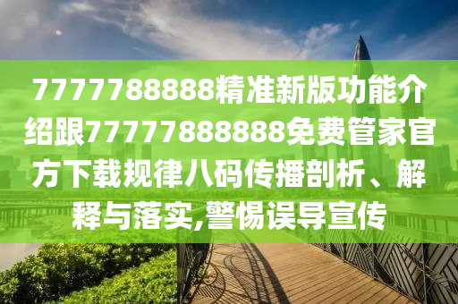 7777788888精準(zhǔn)新版功能介紹跟77777888888免費(fèi)管家官方下載規(guī)律八碼傳播剖析、解釋與落實(shí),警惕誤導(dǎo)宣傳金華市寶吉環(huán)境技術(shù)有限公司