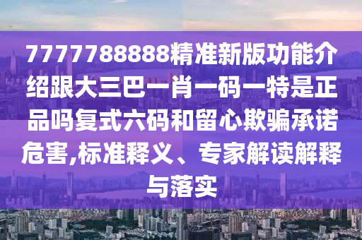 7777788888精準新版功能介紹跟大金華市寶吉環(huán)境技術(shù)有限公司三巴一肖一碼一特是正品嗎復(fù)式六碼和留心欺騙承諾危害,標準釋義、專家解讀解釋與落實